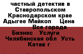 частный детектив в Ставропольском,Краснодарском крае,Адыгее(Майкоп) › Цена ­ 3 000 - Все города Бизнес » Услуги   . Челябинская обл.,Усть-Катав г.